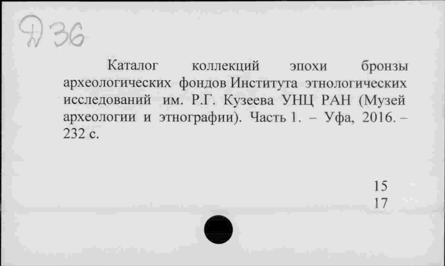 ﻿Каталог коллекций эпохи бронзы археологических фондов Института этнологических исследований им. Р.Г. Кузеева УНЦ РАН (Музей археологии и этнографии). Часть 1. - Уфа, 2016.-232 с.
15
17